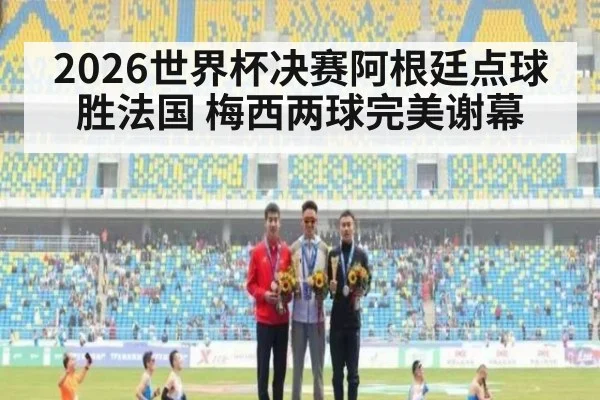 2026世界杯决赛阿根廷点球胜法国 梅西两球完美谢幕