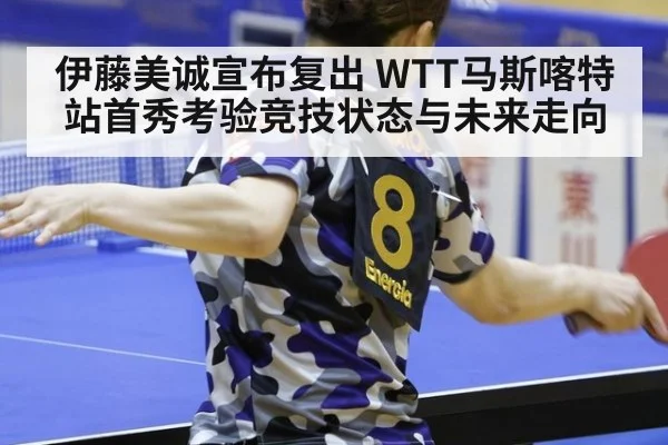 伊藤美诚宣布复出 WTT马斯喀特站首秀考验竞技状态与未来走向