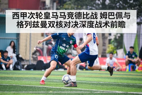 西甲次轮皇马马竞德比战 姆巴佩与格列兹曼双核对决深度战术前瞻