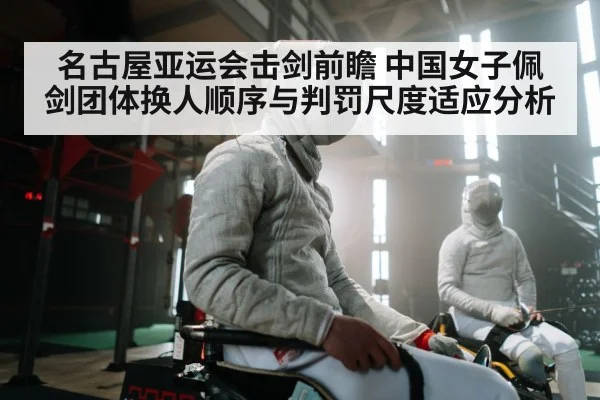 名古屋亚运会击剑前瞻 中国女子佩剑团体换人顺序与判罚尺度适应分析